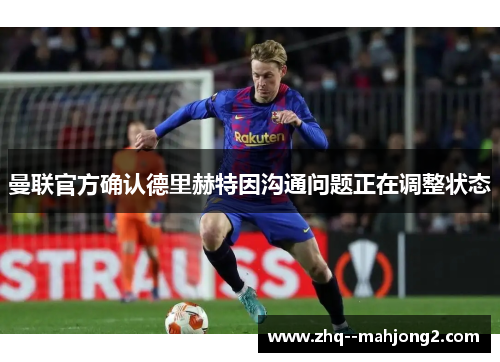 曼联官方确认德里赫特因沟通问题正在调整状态