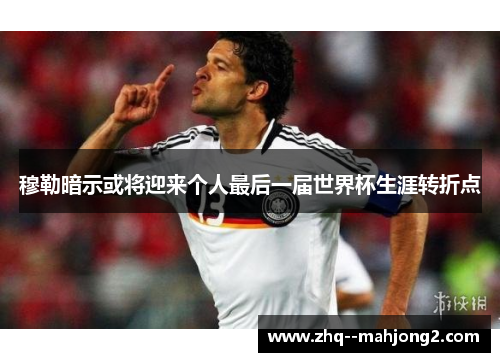 穆勒暗示或将迎来个人最后一届世界杯生涯转折点